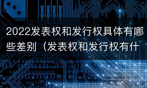 2022发表权和发行权具体有哪些差别（发表权和发行权有什么区别）