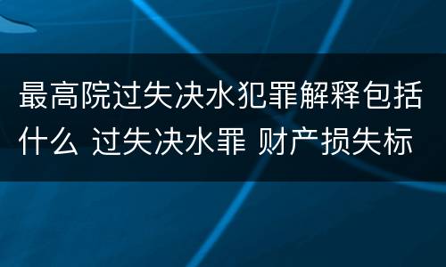 最高院过失决水犯罪解释包括什么 过失决水罪 财产损失标准