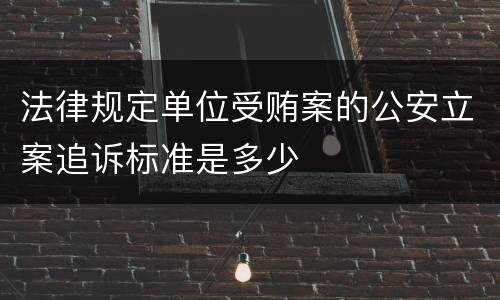 法律规定单位受贿案的公安立案追诉标准是多少