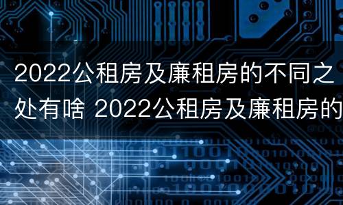 2022公租房及廉租房的不同之处有啥 2022公租房及廉租房的不同之处有啥区别