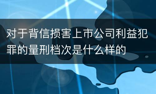 对于背信损害上市公司利益犯罪的量刑档次是什么样的
