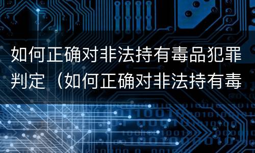 如何正确对非法持有毒品犯罪判定（如何正确对非法持有毒品犯罪判定依据）