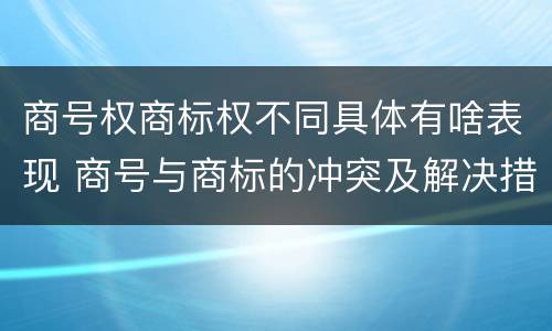 商号权商标权不同具体有啥表现 商号与商标的冲突及解决措施