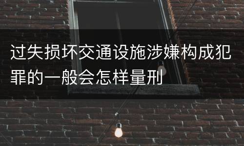 过失损坏交通设施涉嫌构成犯罪的一般会怎样量刑