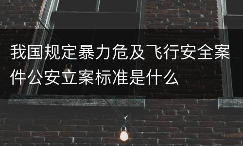 我国规定暴力危及飞行安全案件公安立案标准是什么