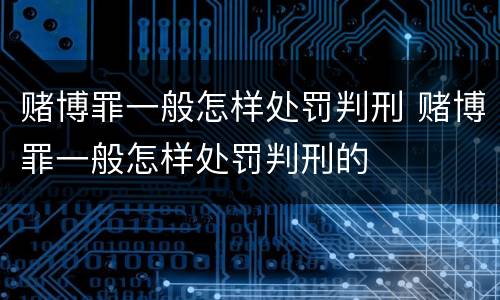 赌博罪一般怎样处罚判刑 赌博罪一般怎样处罚判刑的