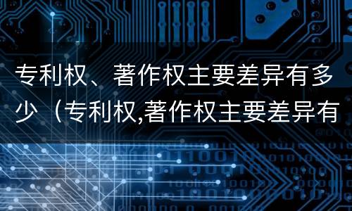 专利权、著作权主要差异有多少（专利权,著作权主要差异有多少种）