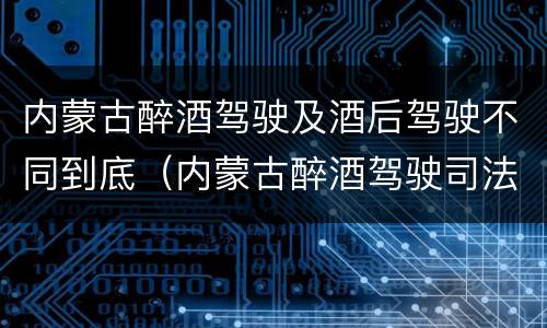 内蒙古醉酒驾驶及酒后驾驶不同到底（内蒙古醉酒驾驶司法解释）