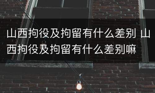 山西拘役及拘留有什么差别 山西拘役及拘留有什么差别嘛
