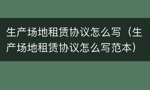 生产场地租赁协议怎么写（生产场地租赁协议怎么写范本）