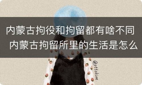 内蒙古拘役和拘留都有啥不同 内蒙古拘留所里的生活是怎么样的