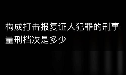 构成打击报复证人犯罪的刑事量刑档次是多少