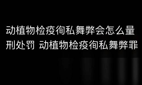 动植物检疫徇私舞弊会怎么量刑处罚 动植物检疫徇私舞弊罪量刑