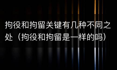 拘役和拘留关键有几种不同之处（拘役和拘留是一样的吗）