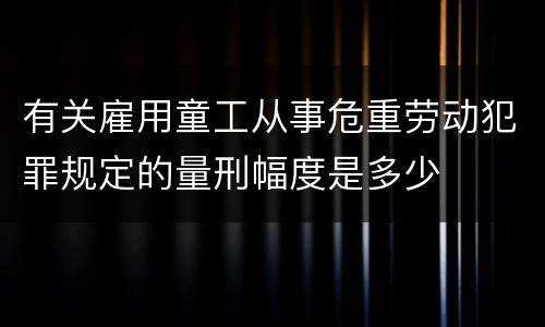 有关雇用童工从事危重劳动犯罪规定的量刑幅度是多少