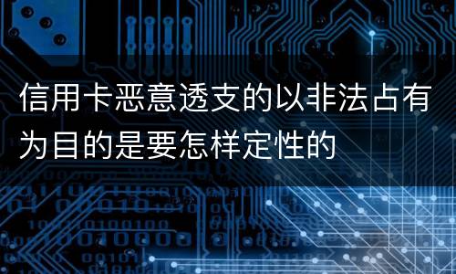信用卡恶意透支的以非法占有为目的是要怎样定性的
