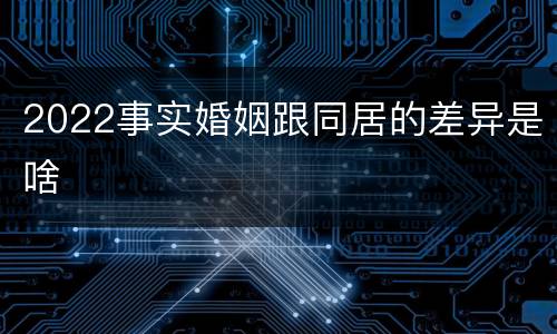 2022事实婚姻跟同居的差异是啥