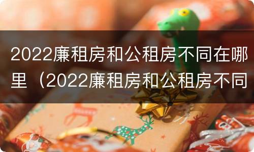 2022廉租房和公租房不同在哪里（2022廉租房和公租房不同在哪里呢）