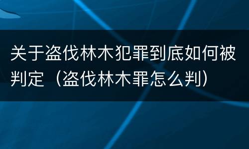 关于盗伐林木犯罪到底如何被判定（盗伐林木罪怎么判）