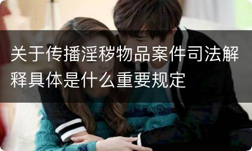 关于传播淫秽物品案件司法解释具体是什么重要规定