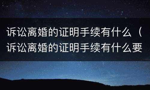 诉讼离婚的证明手续有什么（诉讼离婚的证明手续有什么要求）