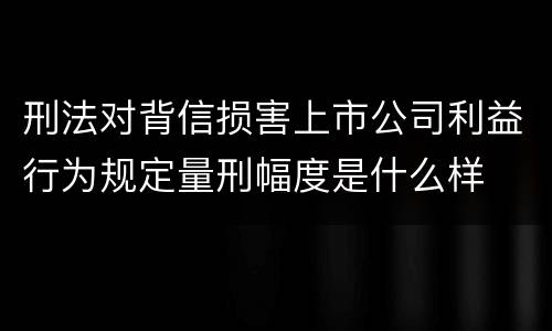 刑法对背信损害上市公司利益行为规定量刑幅度是什么样
