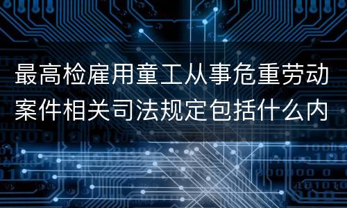 最高检雇用童工从事危重劳动案件相关司法规定包括什么内容