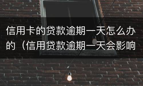 信用卡的贷款逾期一天怎么办的（信用贷款逾期一天会影响信用吗）