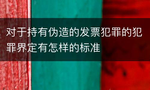 对于持有伪造的发票犯罪的犯罪界定有怎样的标准