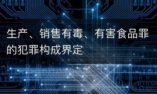 生产、销售有毒、有害食品罪的犯罪构成界定