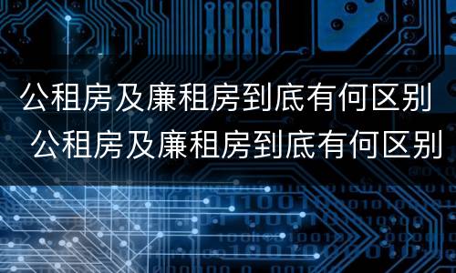 公租房及廉租房到底有何区别 公租房及廉租房到底有何区别呢