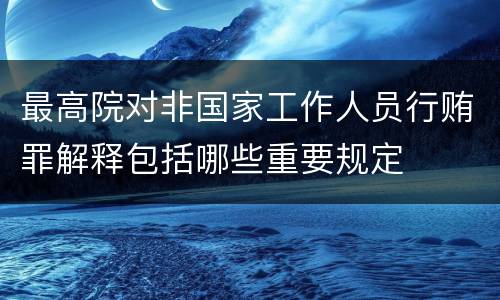 最高院对非国家工作人员行贿罪解释包括哪些重要规定