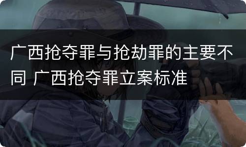广西抢夺罪与抢劫罪的主要不同 广西抢夺罪立案标准