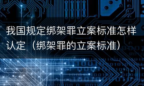 我国规定绑架罪立案标准怎样认定（绑架罪的立案标准）