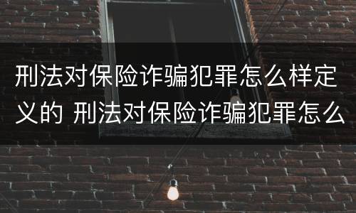 刑法对保险诈骗犯罪怎么样定义的 刑法对保险诈骗犯罪怎么样定义的呢