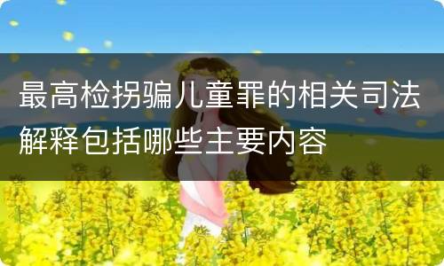 最高检拐骗儿童罪的相关司法解释包括哪些主要内容