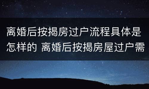 离婚后按揭房过户流程具体是怎样的 离婚后按揭房屋过户需要什么手续