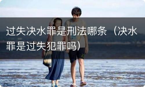 过失决水罪是刑法哪条（决水罪是过失犯罪吗）