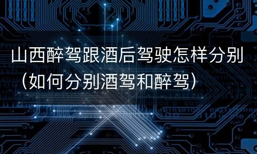 山西醉驾跟酒后驾驶怎样分别（如何分别酒驾和醉驾）