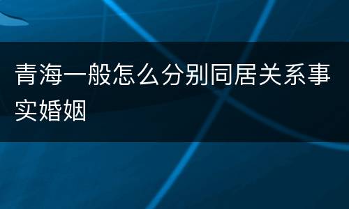 青海一般怎么分别同居关系事实婚姻