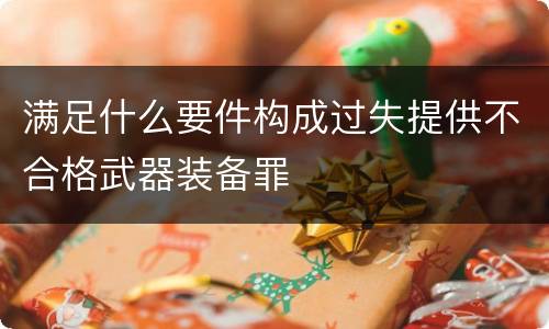 满足什么要件构成过失提供不合格武器装备罪