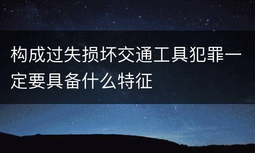 构成过失损坏交通工具犯罪一定要具备什么特征
