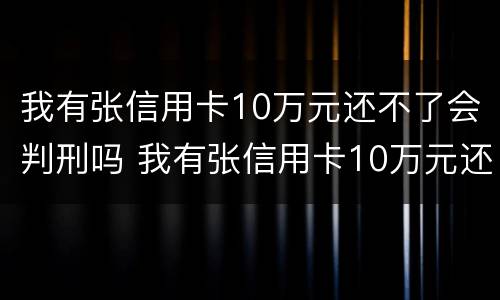 我有张信用卡10万元还不了会判刑吗 我有张信用卡10万元还不了会判刑吗知乎