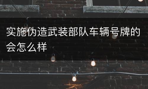 实施伪造武装部队车辆号牌的会怎么样