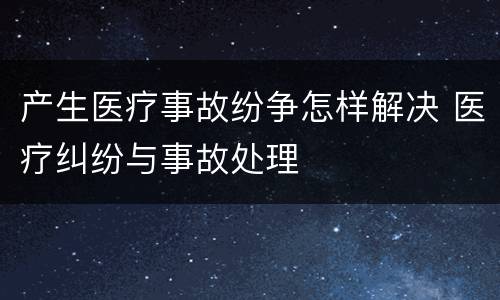 产生医疗事故纷争怎样解决 医疗纠纷与事故处理