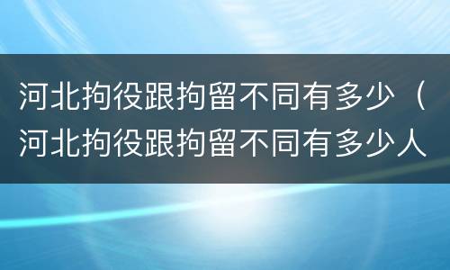 河北拘役跟拘留不同有多少（河北拘役跟拘留不同有多少人）