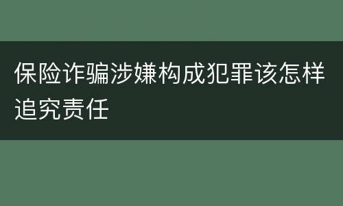 保险诈骗涉嫌构成犯罪该怎样追究责任