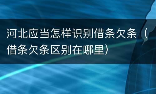 河北应当怎样识别借条欠条（借条欠条区别在哪里）