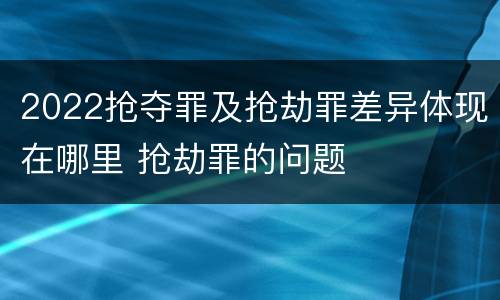2022抢夺罪及抢劫罪差异体现在哪里 抢劫罪的问题