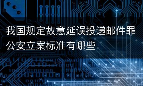 我国规定故意延误投递邮件罪公安立案标准有哪些